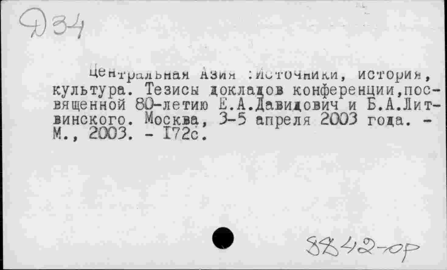 ﻿Ц6 ri -град b нам АЗин : /1^'ГОЧпИй.и , ИСТОрИЯ, культура. Тезисы докладов конференции,пос вященной 80-летию Е.А.Давидович и Б.А.Лит винского. Москва, 3-5 апреля 2003 года. -М., 2003. - 172с.